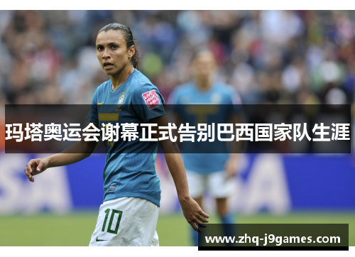 玛塔奥运会谢幕正式告别巴西国家队生涯 玛塔奥运会谢幕正式告别巴西国家队生涯