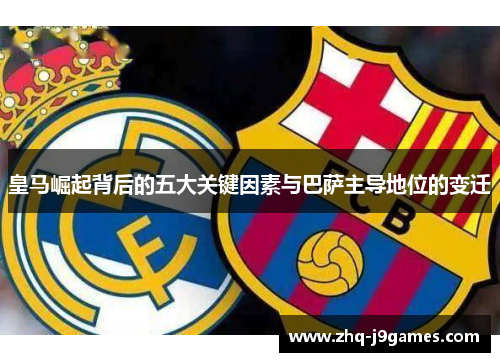 皇马崛起背后的五大关键因素与巴萨主导地位的变迁