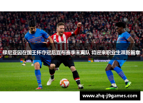 穆尼亚因在国王杯夺冠后宣布赛季末离队 将迎来职业生涯新篇章 穆尼亚因在国王杯夺冠后宣布赛季末离队 将迎来职业生涯新篇章