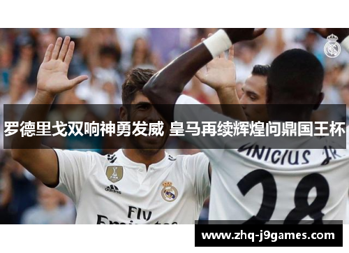 罗德里戈双响神勇发威 皇马再续辉煌问鼎国王杯