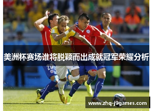美洲杯赛场谁将脱颖而出成就冠军荣耀分析