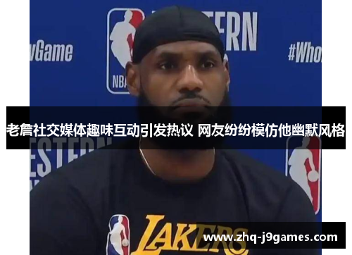 老詹社交媒体趣味互动引发热议 网友纷纷模仿他幽默风格