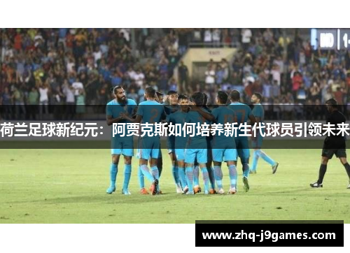 荷兰足球新纪元：阿贾克斯如何培养新生代球员引领未来