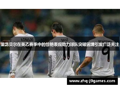 里昂贝尔在英乙赛季中的惊艳表现助力球队突破困境引发广泛关注 里昂贝尔在英乙赛季中的惊艳表现助力球队突破困境引发广泛关注