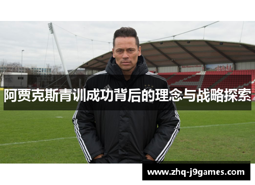 阿贾克斯青训成功背后的理念与战略探索 阿贾克斯青训成功背后的理念与战略探索