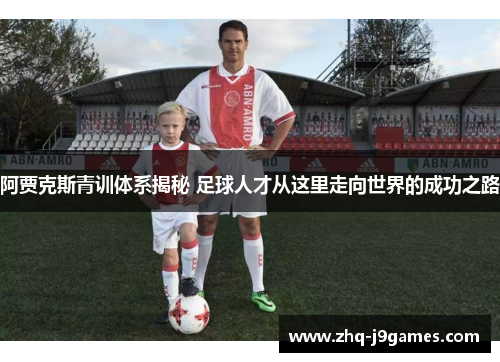 阿贾克斯青训体系揭秘 足球人才从这里走向世界的成功之路 阿贾克斯青训体系揭秘 足球人才从这里走向世界的成功之路