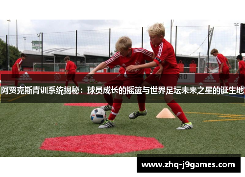 阿贾克斯青训系统揭秘:球员成长的摇篮与世界足坛未来之星的诞生地 阿贾克斯青训系统揭秘:球员成长的摇篮与世界足坛未来之星的诞生地