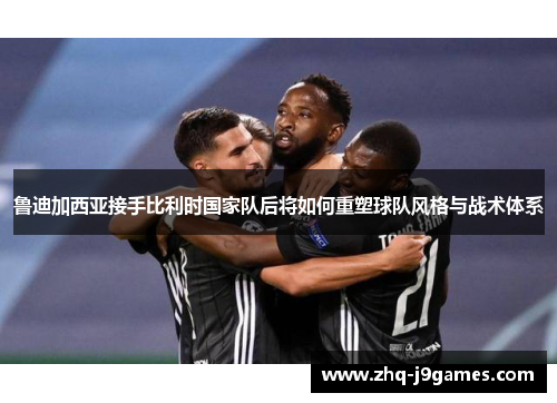 鲁迪加西亚接手比利时国家队后将如何重塑球队风格与战术体系 鲁迪加西亚接手比利时国家队后将如何重塑球队风格与战术体系