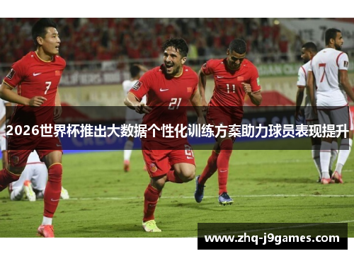 2026世界杯推出大数据个性化训练方案助力球员表现提升