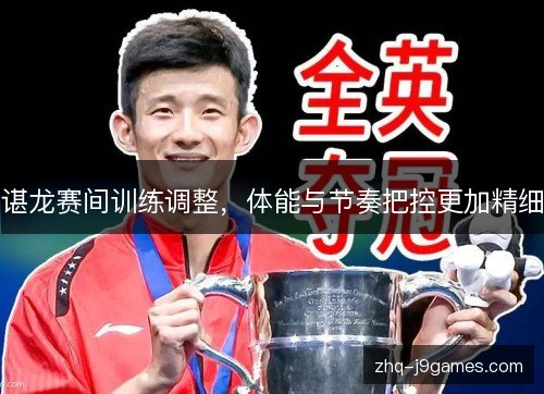 谌龙赛间训练调整，体能与节奏把控更加精细