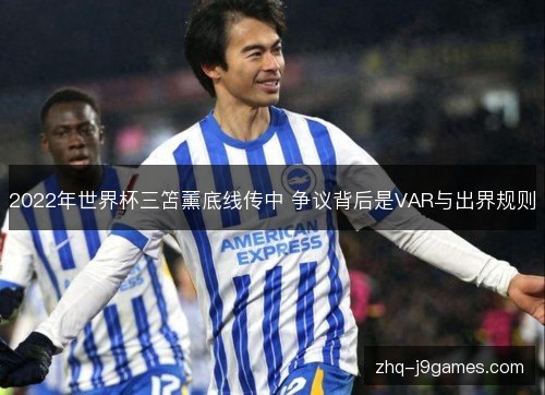 2022年世界杯三笘薰底线传中 争议背后是VAR与出界规则 2022年世界杯三笘薰底线传中 争议背后是VAR与出界规则